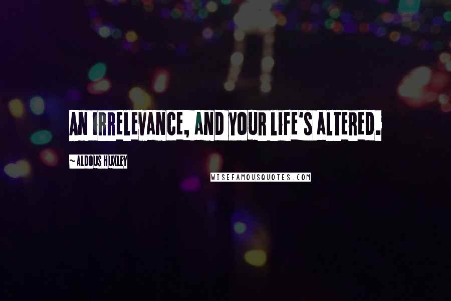 Aldous Huxley Quotes: An irrelevance, and your life's altered.