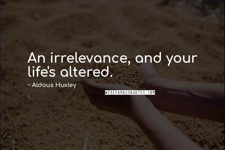 Aldous Huxley Quotes: An irrelevance, and your life's altered.