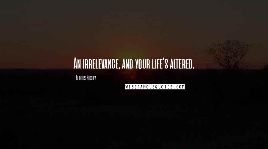 Aldous Huxley Quotes: An irrelevance, and your life's altered.