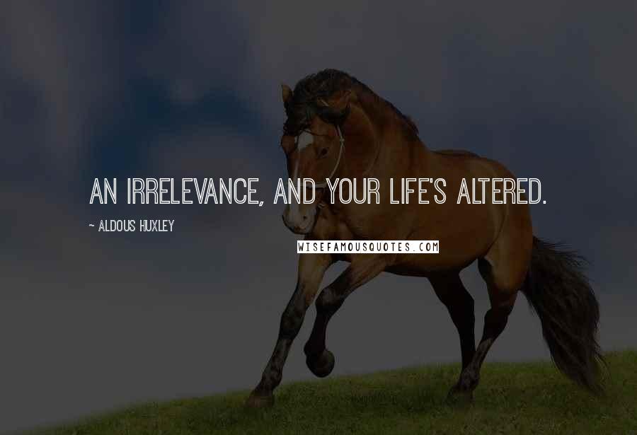 Aldous Huxley Quotes: An irrelevance, and your life's altered.