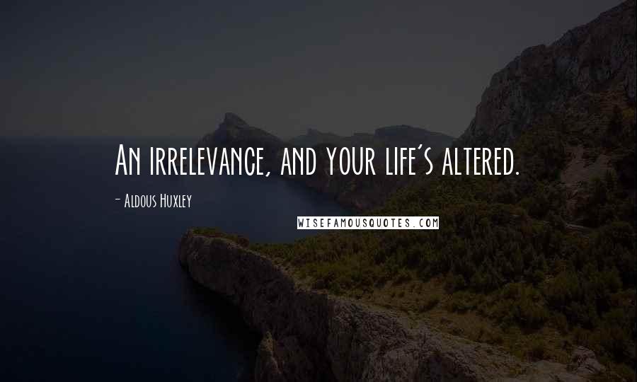 Aldous Huxley Quotes: An irrelevance, and your life's altered.