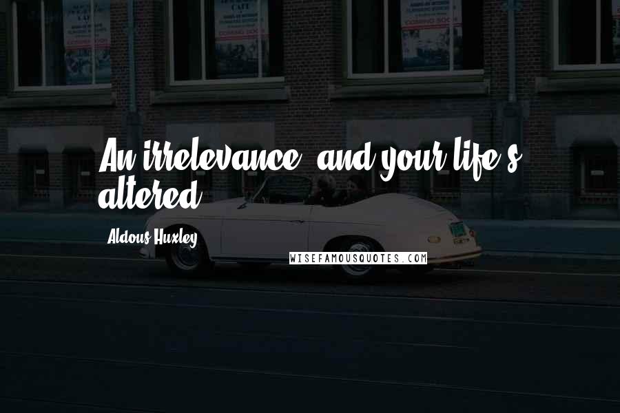 Aldous Huxley Quotes: An irrelevance, and your life's altered.