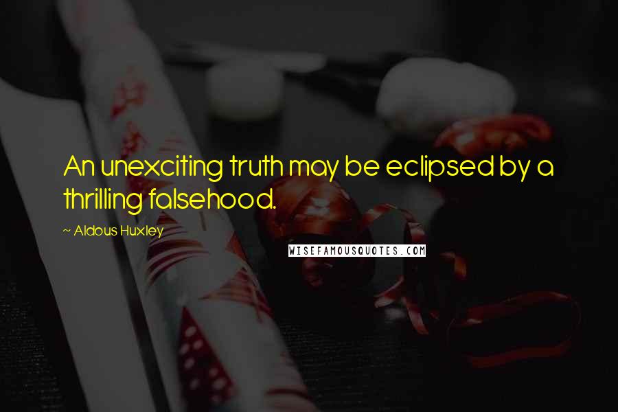 Aldous Huxley Quotes: An unexciting truth may be eclipsed by a thrilling falsehood.