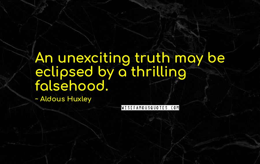 Aldous Huxley Quotes: An unexciting truth may be eclipsed by a thrilling falsehood.