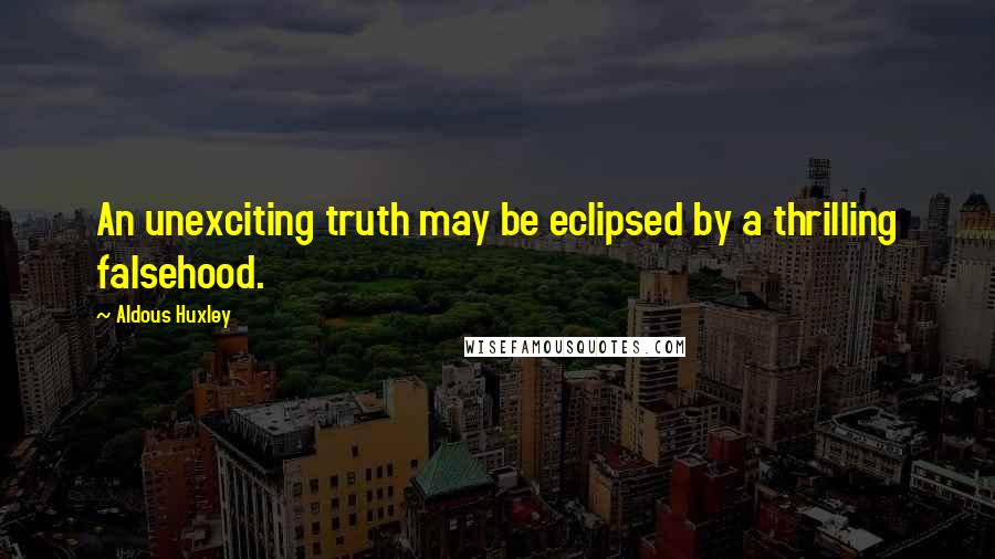 Aldous Huxley Quotes: An unexciting truth may be eclipsed by a thrilling falsehood.