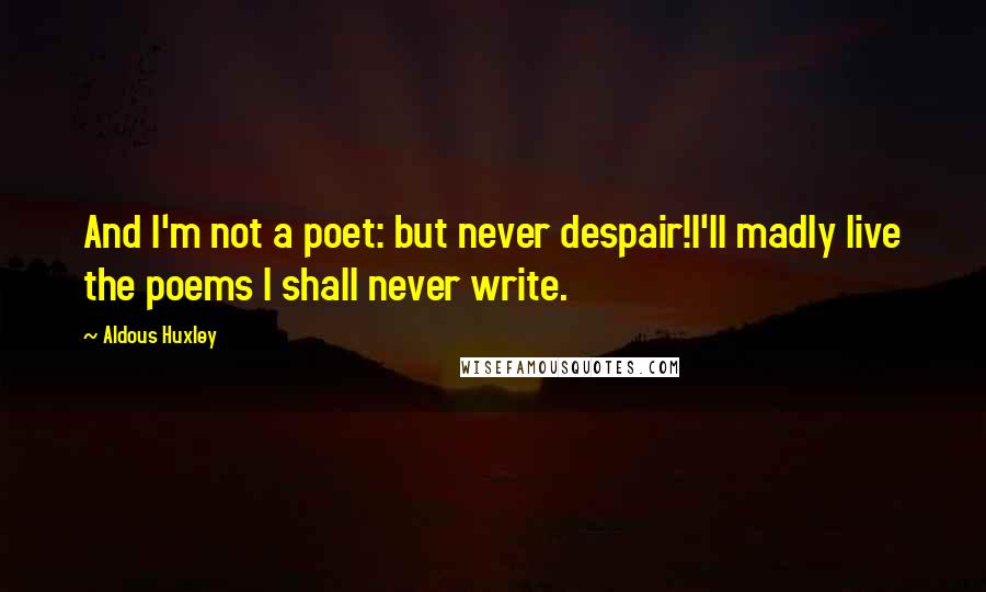 Aldous Huxley Quotes: And I'm not a poet: but never despair!I'll madly live the poems I shall never write.