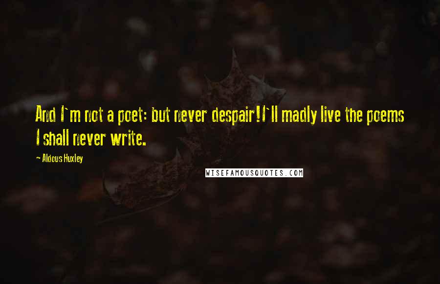 Aldous Huxley Quotes: And I'm not a poet: but never despair!I'll madly live the poems I shall never write.