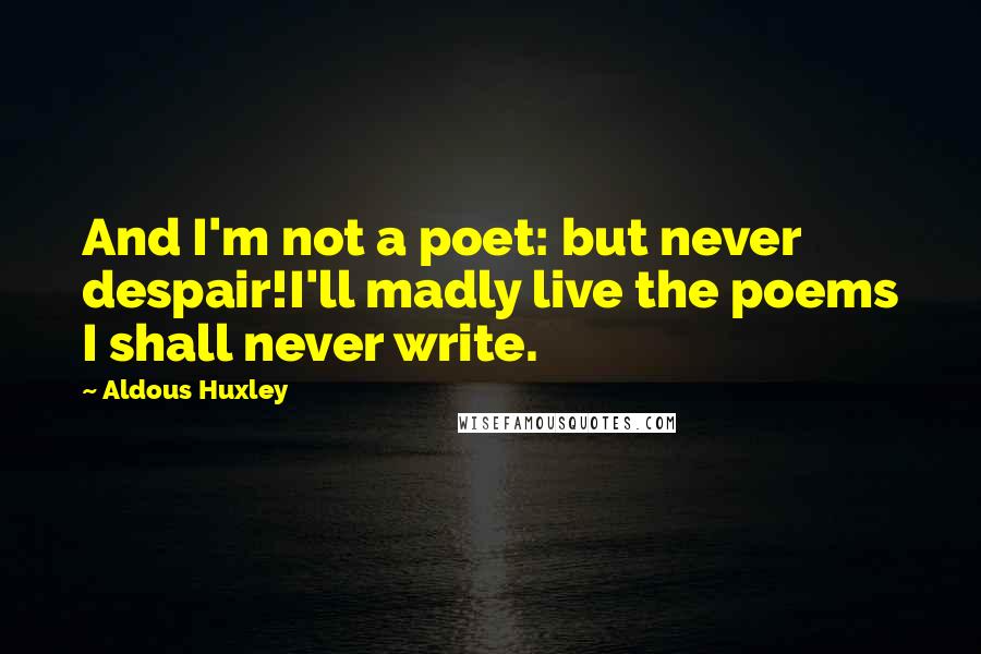 Aldous Huxley Quotes: And I'm not a poet: but never despair!I'll madly live the poems I shall never write.