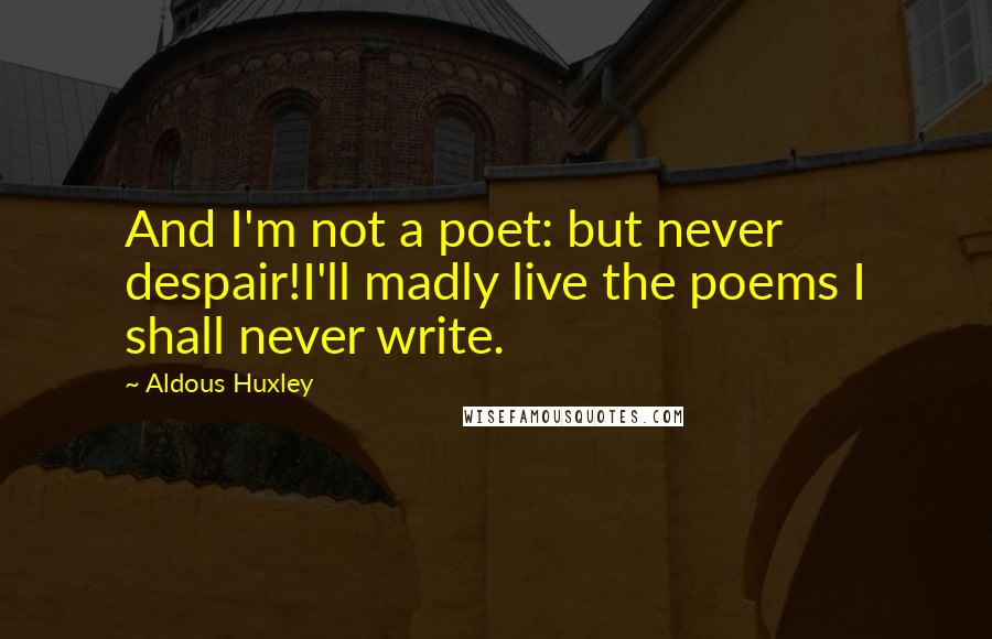 Aldous Huxley Quotes: And I'm not a poet: but never despair!I'll madly live the poems I shall never write.