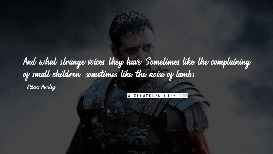 Aldous Huxley Quotes: And what strange voices they have! Sometimes like the complaining of small children; sometimes like the noise of lambs ...