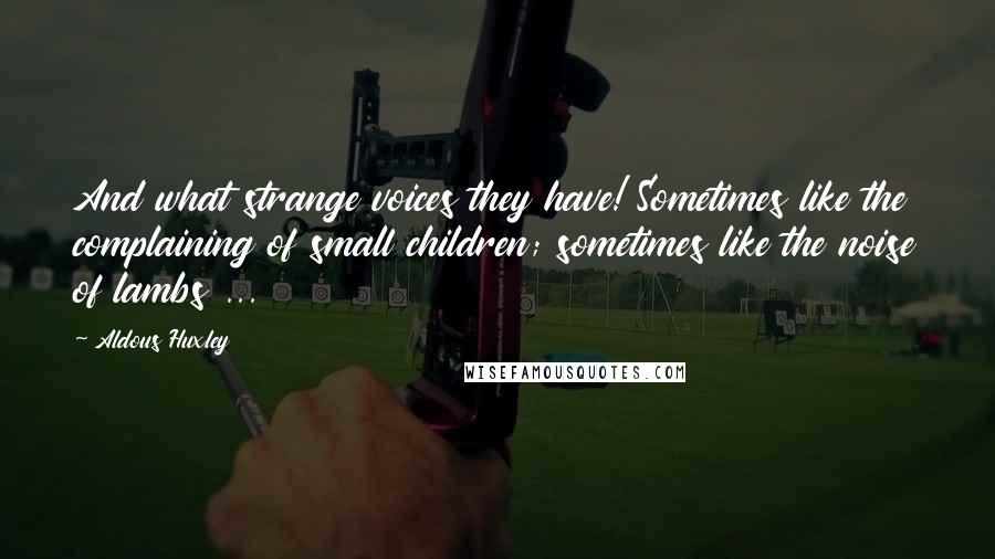 Aldous Huxley Quotes: And what strange voices they have! Sometimes like the complaining of small children; sometimes like the noise of lambs ...