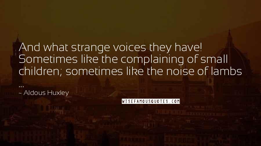 Aldous Huxley Quotes: And what strange voices they have! Sometimes like the complaining of small children; sometimes like the noise of lambs ...