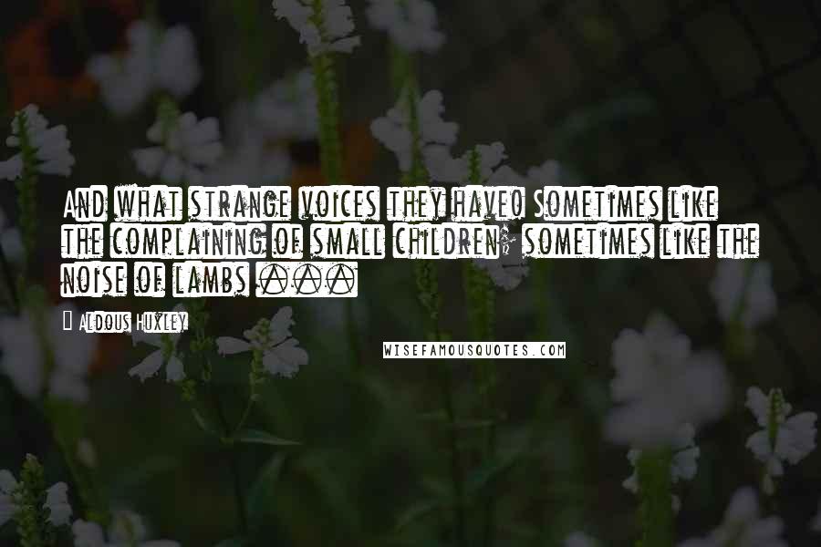 Aldous Huxley Quotes: And what strange voices they have! Sometimes like the complaining of small children; sometimes like the noise of lambs ...