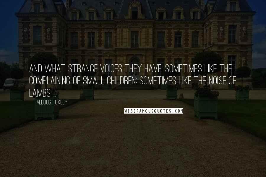 Aldous Huxley Quotes: And what strange voices they have! Sometimes like the complaining of small children; sometimes like the noise of lambs ...