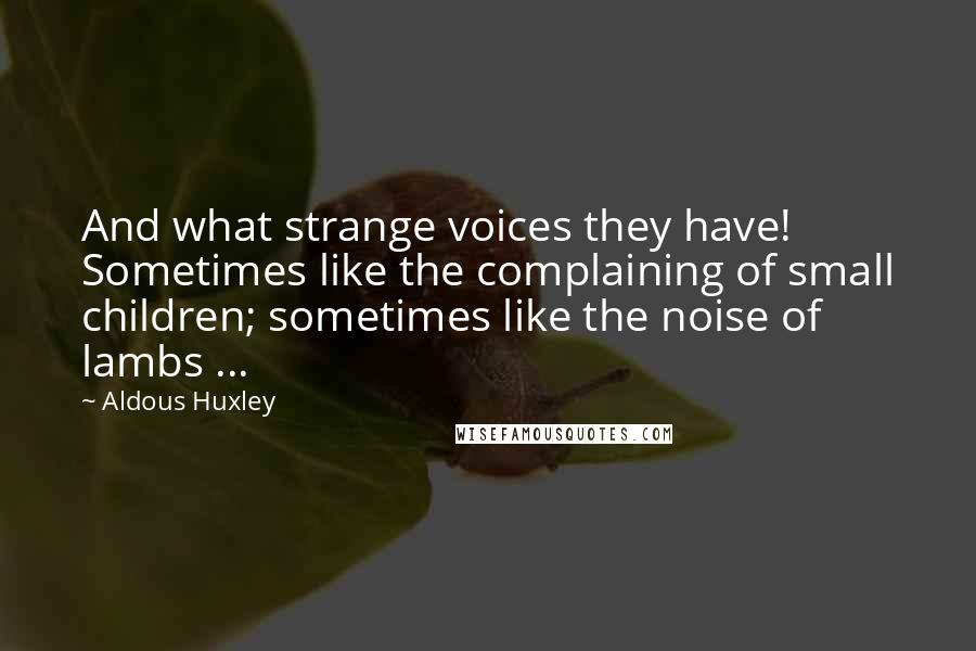 Aldous Huxley Quotes: And what strange voices they have! Sometimes like the complaining of small children; sometimes like the noise of lambs ...