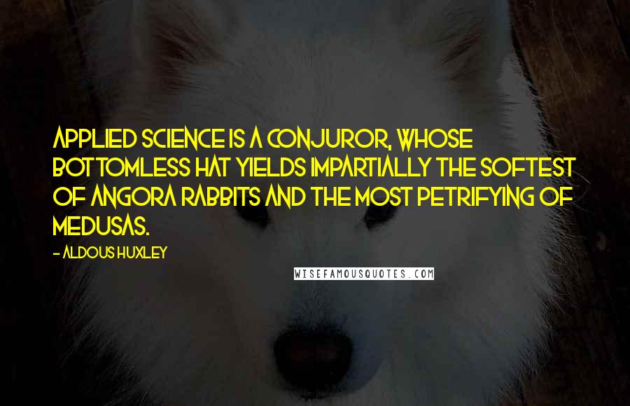 Aldous Huxley Quotes: Applied Science is a conjuror, whose bottomless hat yields impartially the softest of Angora rabbits and the most petrifying of Medusas.