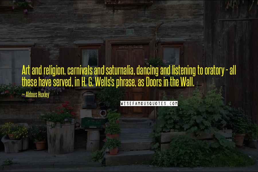 Aldous Huxley Quotes: Art and religion, carnivals and saturnalia, dancing and listening to oratory - all these have served, in H. G. Wells's phrase, as Doors in the Wall.