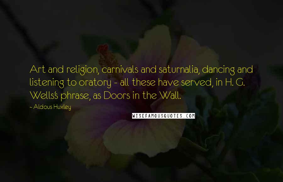 Aldous Huxley Quotes: Art and religion, carnivals and saturnalia, dancing and listening to oratory - all these have served, in H. G. Wells's phrase, as Doors in the Wall.