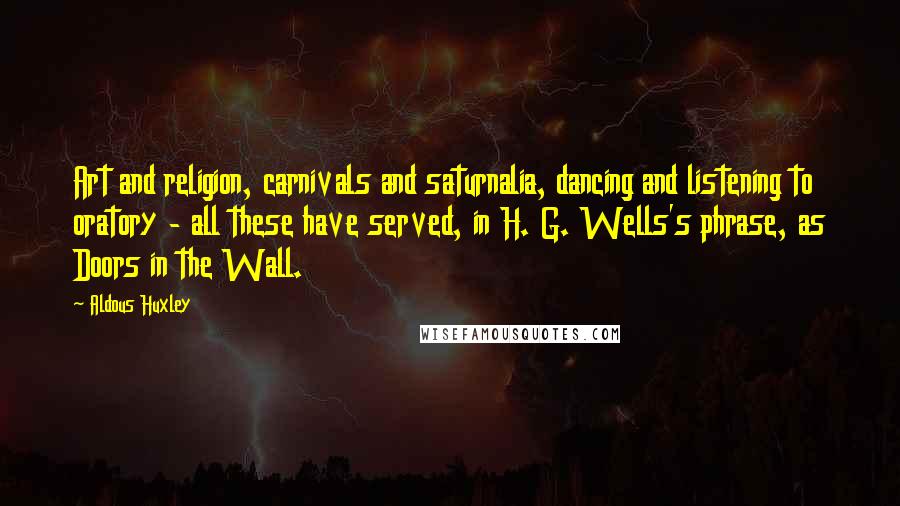 Aldous Huxley Quotes: Art and religion, carnivals and saturnalia, dancing and listening to oratory - all these have served, in H. G. Wells's phrase, as Doors in the Wall.