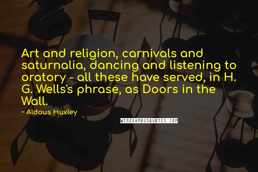 Aldous Huxley Quotes: Art and religion, carnivals and saturnalia, dancing and listening to oratory - all these have served, in H. G. Wells's phrase, as Doors in the Wall.