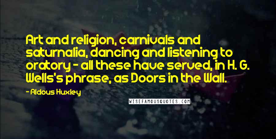 Aldous Huxley Quotes: Art and religion, carnivals and saturnalia, dancing and listening to oratory - all these have served, in H. G. Wells's phrase, as Doors in the Wall.