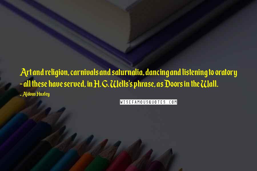 Aldous Huxley Quotes: Art and religion, carnivals and saturnalia, dancing and listening to oratory - all these have served, in H. G. Wells's phrase, as Doors in the Wall.