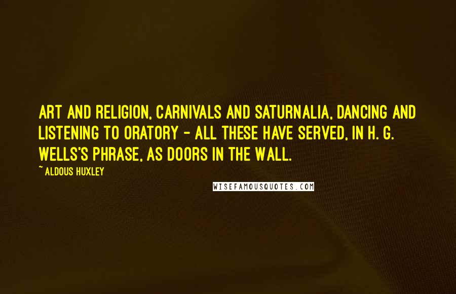 Aldous Huxley Quotes: Art and religion, carnivals and saturnalia, dancing and listening to oratory - all these have served, in H. G. Wells's phrase, as Doors in the Wall.