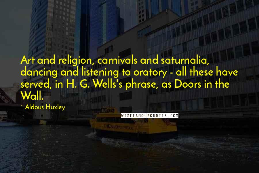 Aldous Huxley Quotes: Art and religion, carnivals and saturnalia, dancing and listening to oratory - all these have served, in H. G. Wells's phrase, as Doors in the Wall.