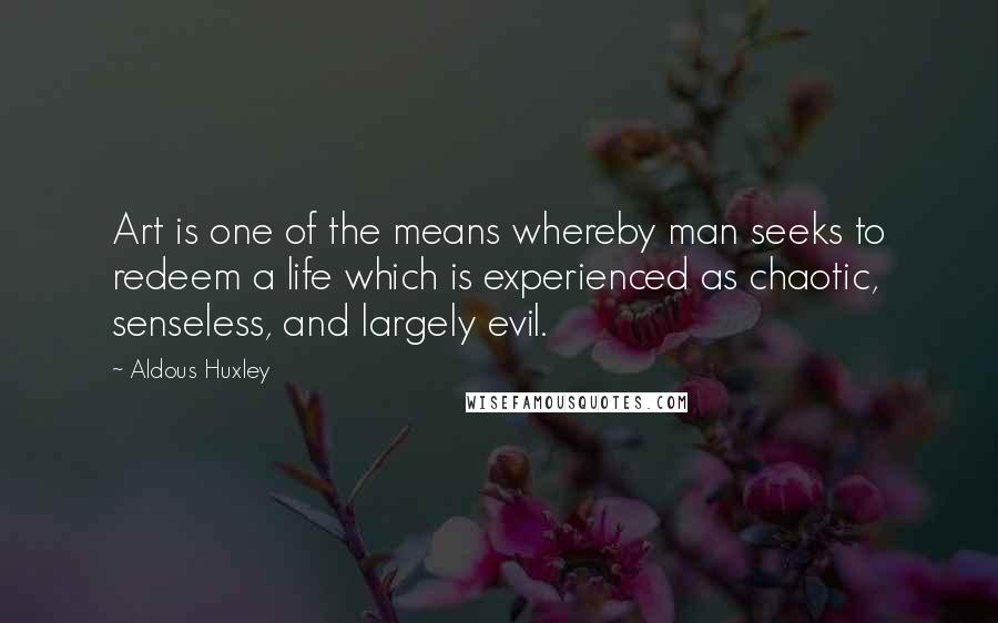 Aldous Huxley Quotes: Art is one of the means whereby man seeks to redeem a life which is experienced as chaotic, senseless, and largely evil.