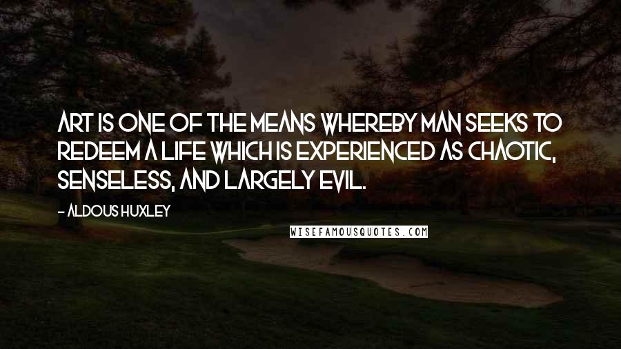 Aldous Huxley Quotes: Art is one of the means whereby man seeks to redeem a life which is experienced as chaotic, senseless, and largely evil.