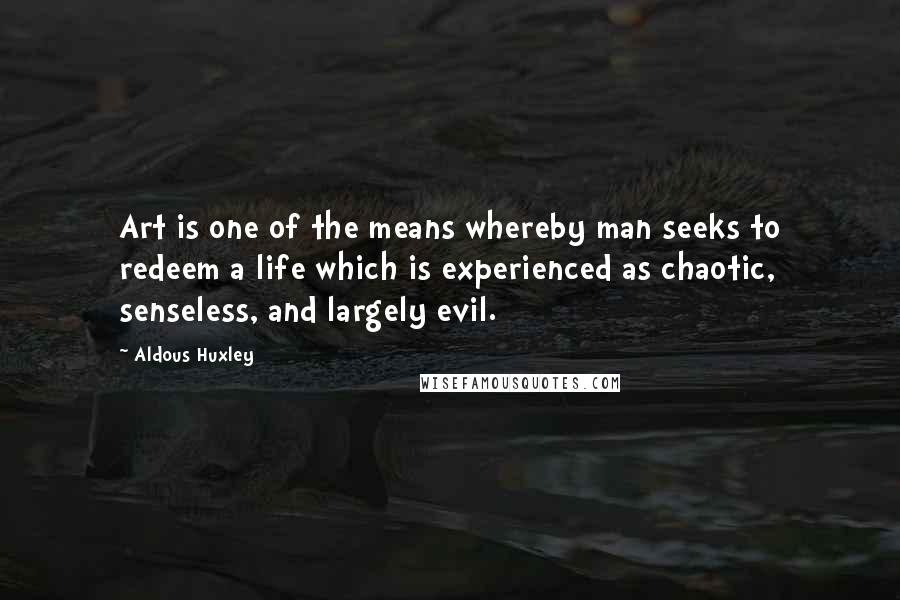 Aldous Huxley Quotes: Art is one of the means whereby man seeks to redeem a life which is experienced as chaotic, senseless, and largely evil.