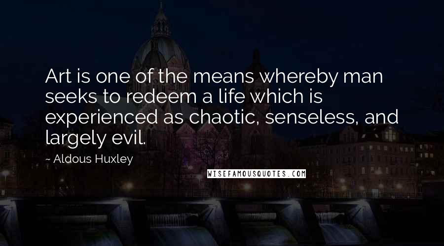 Aldous Huxley Quotes: Art is one of the means whereby man seeks to redeem a life which is experienced as chaotic, senseless, and largely evil.