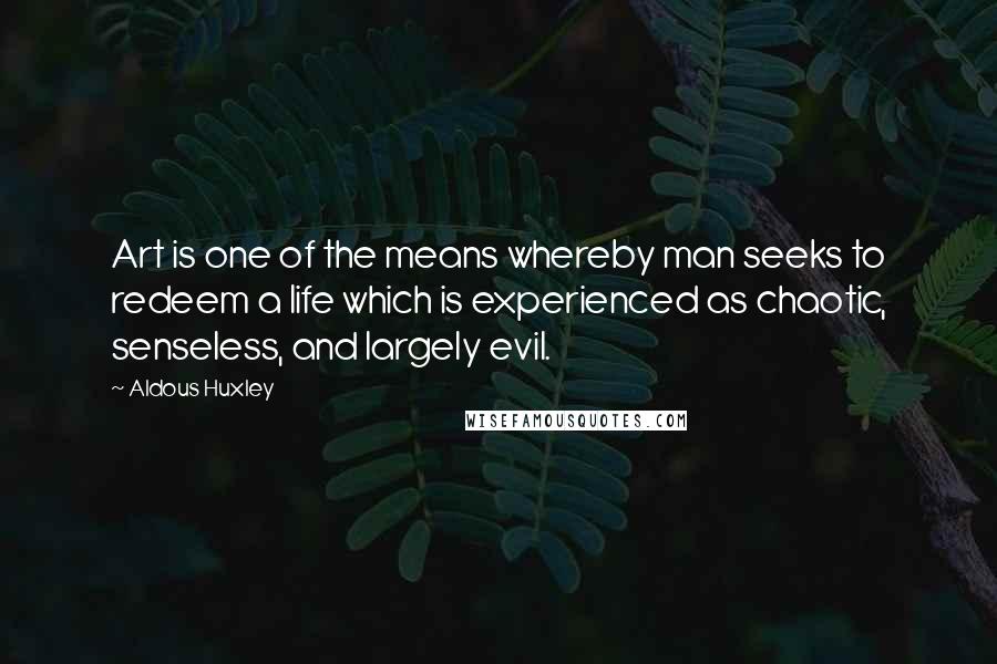 Aldous Huxley Quotes: Art is one of the means whereby man seeks to redeem a life which is experienced as chaotic, senseless, and largely evil.