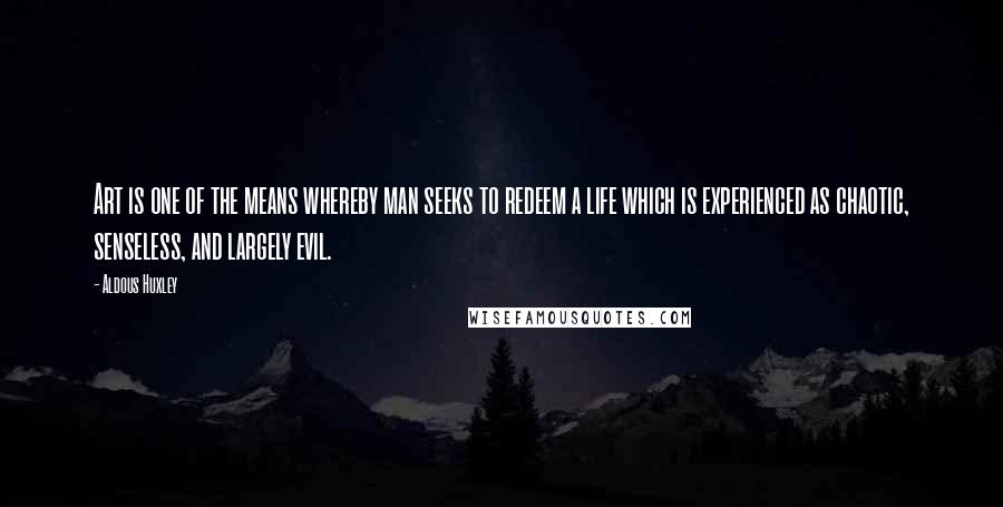 Aldous Huxley Quotes: Art is one of the means whereby man seeks to redeem a life which is experienced as chaotic, senseless, and largely evil.