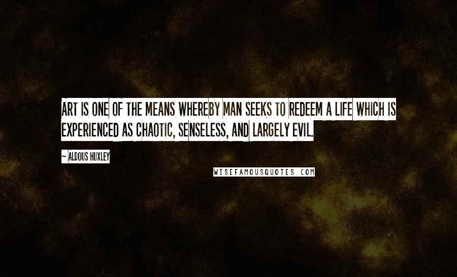 Aldous Huxley Quotes: Art is one of the means whereby man seeks to redeem a life which is experienced as chaotic, senseless, and largely evil.