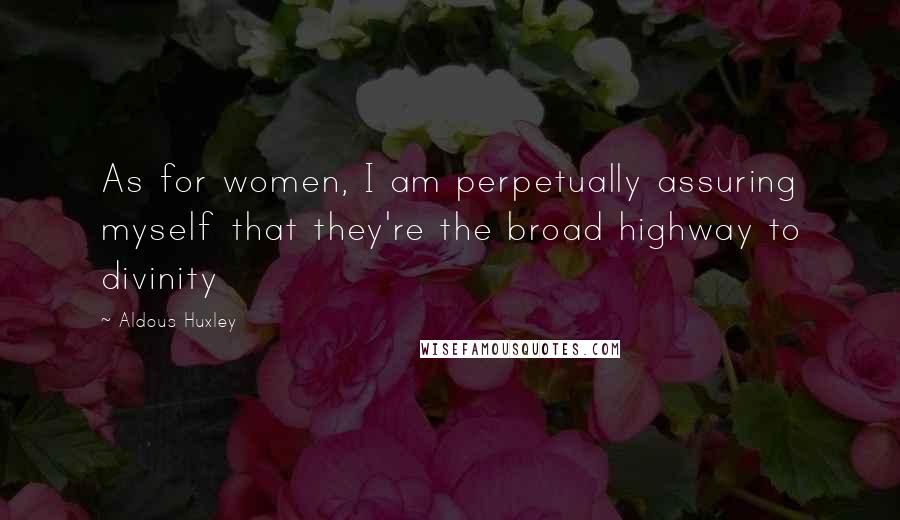 Aldous Huxley Quotes: As for women, I am perpetually assuring myself that they're the broad highway to divinity