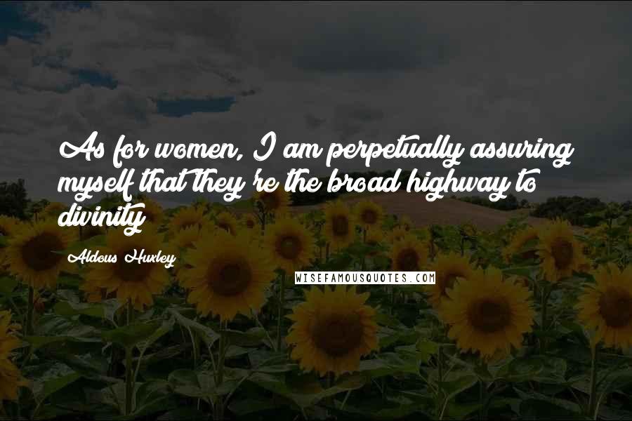 Aldous Huxley Quotes: As for women, I am perpetually assuring myself that they're the broad highway to divinity