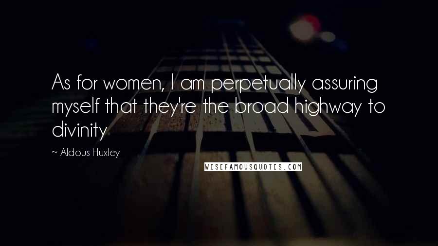 Aldous Huxley Quotes: As for women, I am perpetually assuring myself that they're the broad highway to divinity