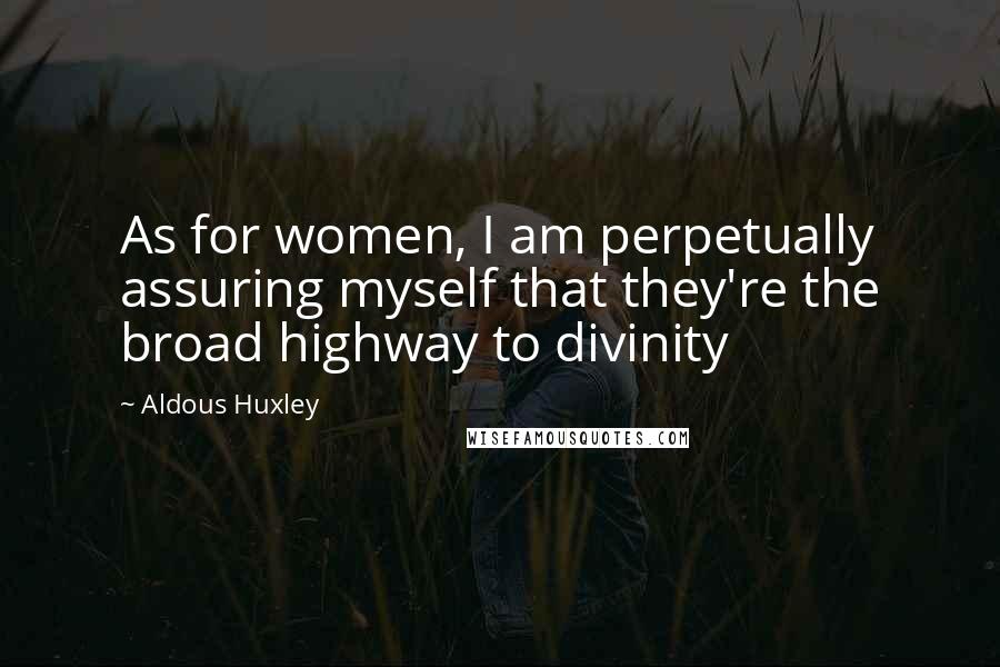 Aldous Huxley Quotes: As for women, I am perpetually assuring myself that they're the broad highway to divinity