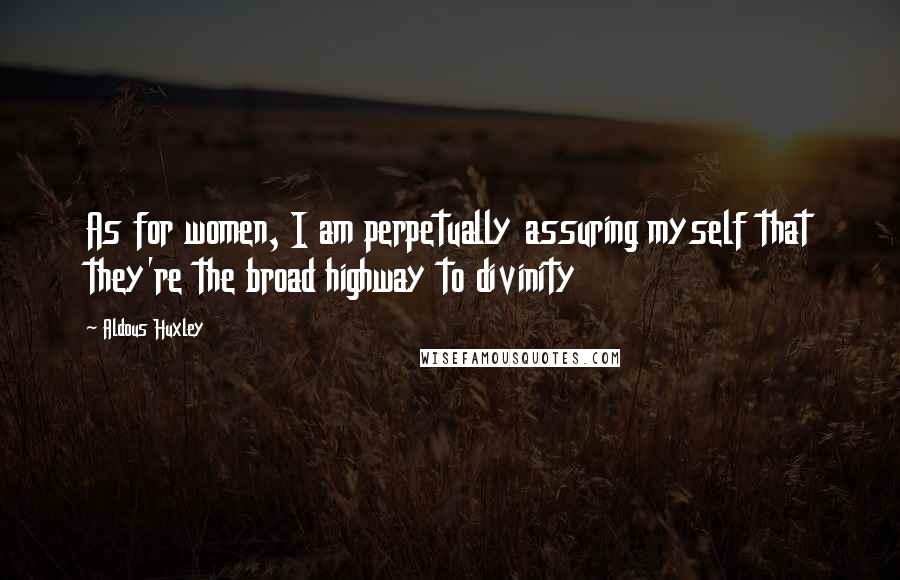 Aldous Huxley Quotes: As for women, I am perpetually assuring myself that they're the broad highway to divinity