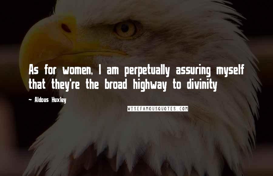 Aldous Huxley Quotes: As for women, I am perpetually assuring myself that they're the broad highway to divinity