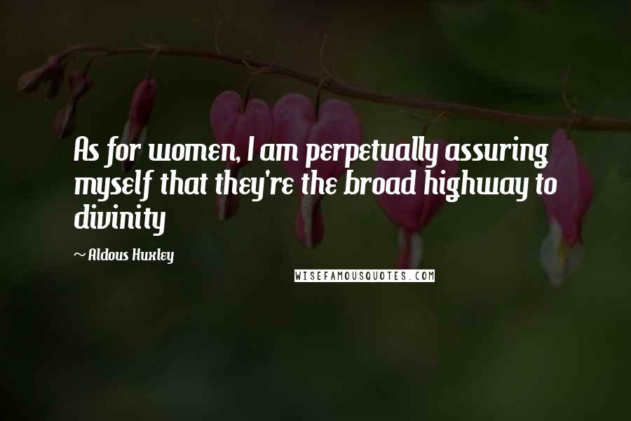 Aldous Huxley Quotes: As for women, I am perpetually assuring myself that they're the broad highway to divinity