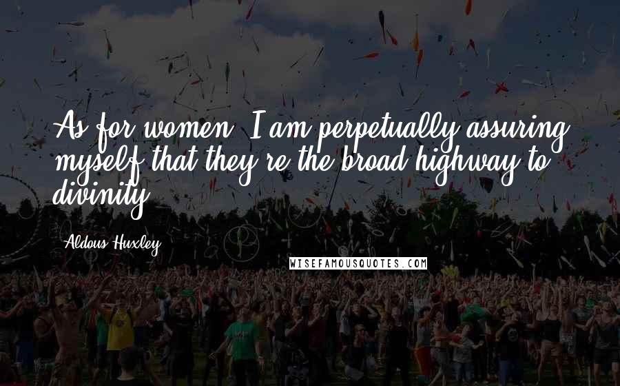 Aldous Huxley Quotes: As for women, I am perpetually assuring myself that they're the broad highway to divinity