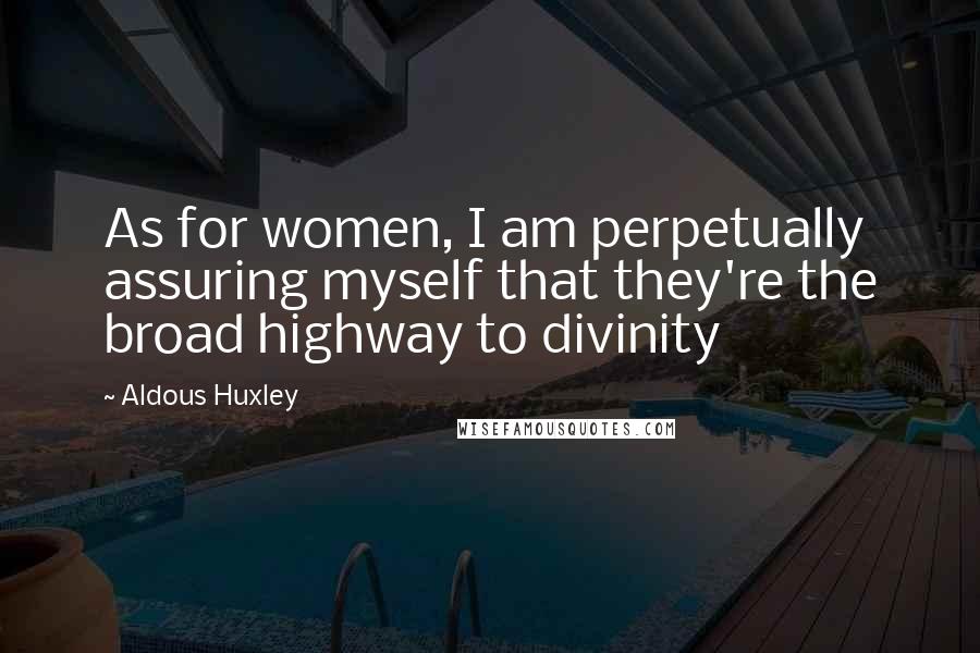 Aldous Huxley Quotes: As for women, I am perpetually assuring myself that they're the broad highway to divinity