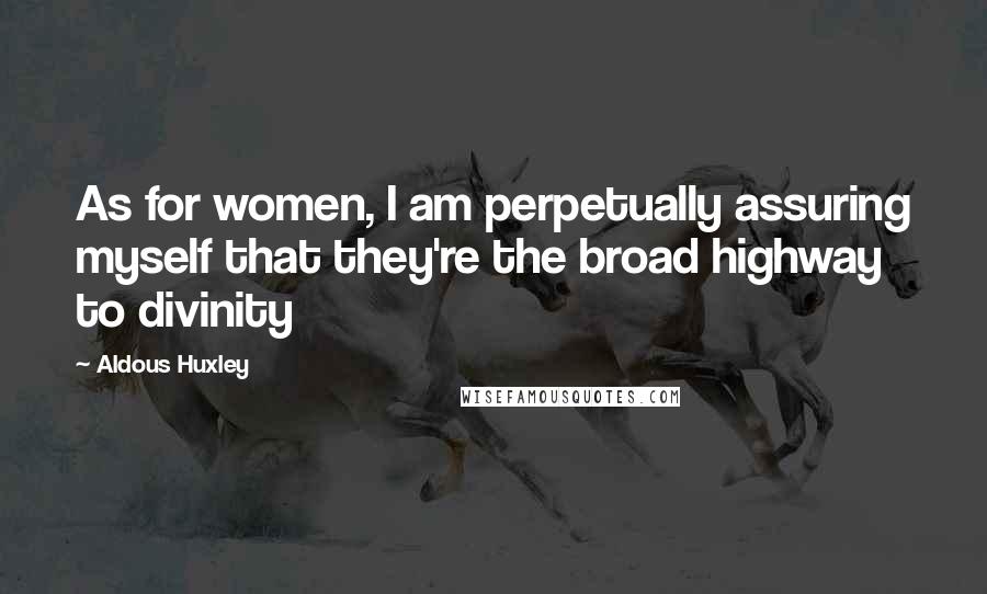 Aldous Huxley Quotes: As for women, I am perpetually assuring myself that they're the broad highway to divinity