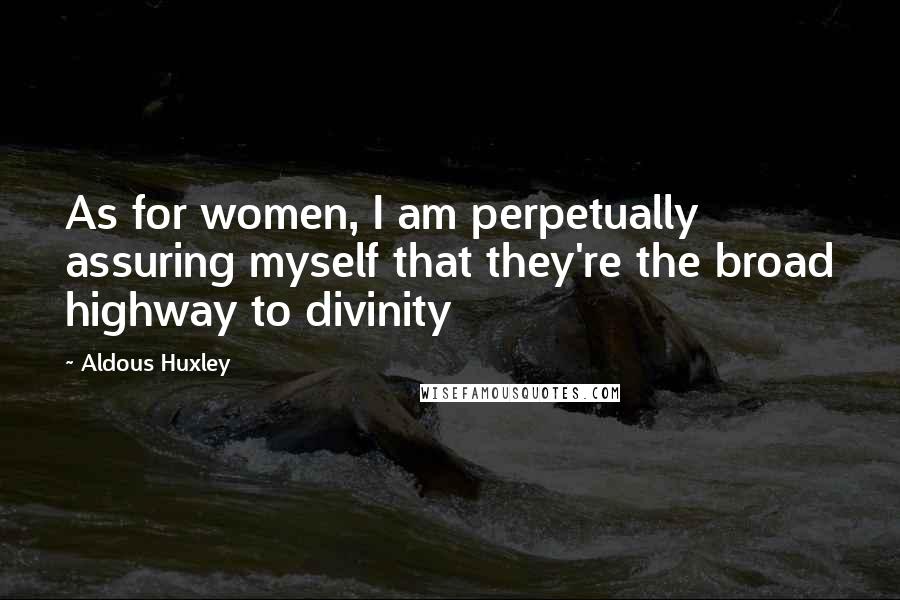 Aldous Huxley Quotes: As for women, I am perpetually assuring myself that they're the broad highway to divinity