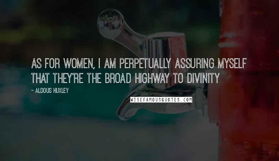 Aldous Huxley Quotes: As for women, I am perpetually assuring myself that they're the broad highway to divinity