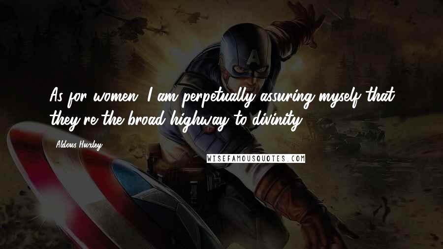 Aldous Huxley Quotes: As for women, I am perpetually assuring myself that they're the broad highway to divinity