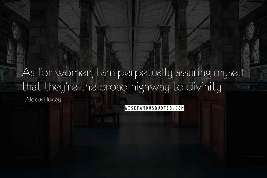 Aldous Huxley Quotes: As for women, I am perpetually assuring myself that they're the broad highway to divinity