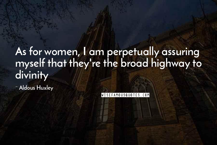 Aldous Huxley Quotes: As for women, I am perpetually assuring myself that they're the broad highway to divinity